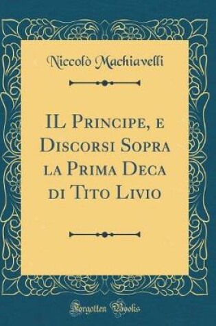 Cover of Il Principe, E Discorsi Sopra La Prima Deca Di Tito Livio (Classic Reprint)