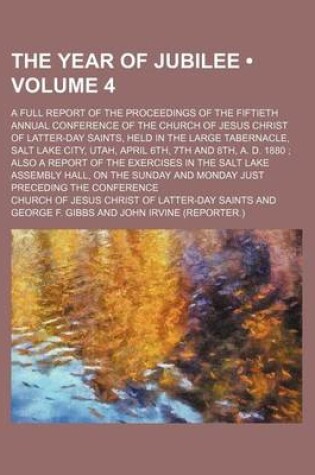 Cover of The Year of Jubilee (Volume 4); A Full Report of the Proceedings of the Fiftieth Annual Conference of the Church of Jesus Christ of Latter-Day Saints, Held in the Large Tabernacle, Salt Lake City, Utah, April 6th, 7th and 8th, A. D. 1880 Also a Report of