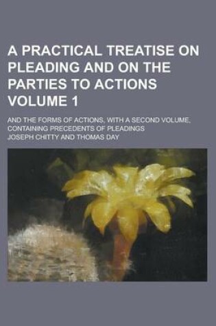 Cover of A Practical Treatise on Pleading and on the Parties to Actions; And the Forms of Actions, with a Second Volume, Containing Precedents of Pleadings Volume 1