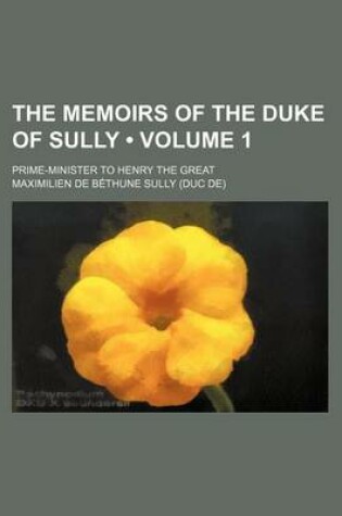 Cover of The Memoirs of the Duke of Sully (Volume 1); Prime-Minister to Henry the Great