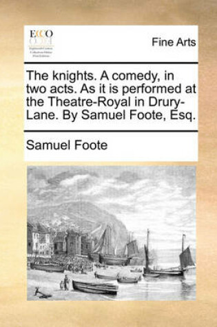 Cover of The knights. A comedy, in two acts. As it is performed at the Theatre-Royal in Drury-Lane. By Samuel Foote, Esq.