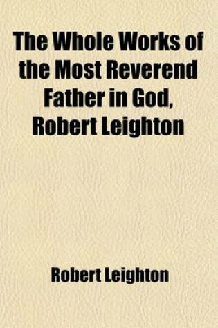 Cover of The Whole Works of the Most Reverend Father in God, Robert Leighton (Volume 1); To Which Is Prefixed, a Life of the Author