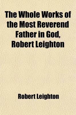 Book cover for The Whole Works of the Most Reverend Father in God, Robert Leighton (Volume 1); To Which Is Prefixed, a Life of the Author