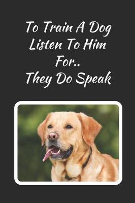 Book cover for To Train A Dog Listen To Him.. For They Do Speak
