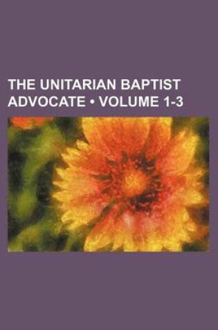 Cover of The Unitarian Baptist Advocate (Volume 1-3)