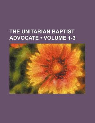 Book cover for The Unitarian Baptist Advocate (Volume 1-3)