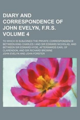 Cover of Diary and Correspondence of John Evelyn, F.R.S. Volume 4; To Which Is Subjoined the Private Correspondence Between King Charles I and Sir Edward Nicholas, and Between Sir Edward Hyde, Afterwards Earl of Clarendon, and Sir Richard Browne