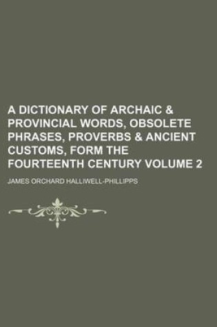 Cover of A Dictionary of Archaic & Provincial Words, Obsolete Phrases, Proverbs & Ancient Customs, Form the Fourteenth Century Volume 2
