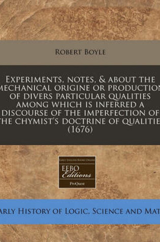 Cover of Experiments, Notes, & about the Mechanical Origine or Production of Divers Particular Qualities Among Which Is Inferred a Discourse of the Imperfection of the Chymist's Doctrine of Qualities (1676)