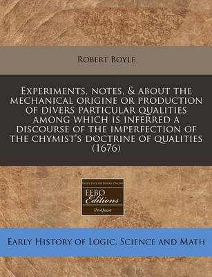 Book cover for Experiments, Notes, & about the Mechanical Origine or Production of Divers Particular Qualities Among Which Is Inferred a Discourse of the Imperfection of the Chymist's Doctrine of Qualities (1676)