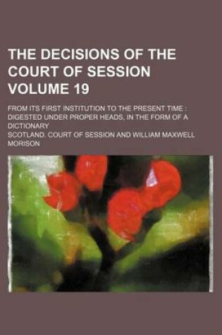 Cover of The Decisions of the Court of Session Volume 19; From Its First Institution to the Present Time Digested Under Proper Heads, in the Form of a Dictionary