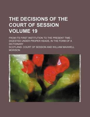 Book cover for The Decisions of the Court of Session Volume 19; From Its First Institution to the Present Time Digested Under Proper Heads, in the Form of a Dictionary