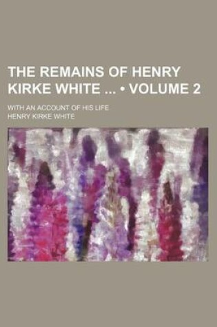 Cover of The Remains of Henry Kirke White (Volume 2); With an Account of His Life