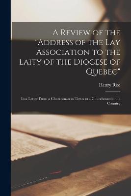Book cover for A Review of the address of the Lay Association to the Laity of the Diocese of Quebec [microform]