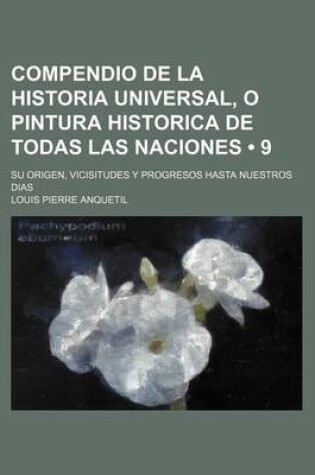 Cover of Compendio de La Historia Universal, O Pintura Historica de Todas Las Naciones (9); Su Origen, Vicisitudes y Progresos Hasta Nuestros Dias