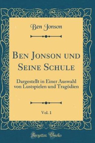 Cover of Ben Jonson und Seine Schule, Vol. 1: Dargestellt in Einer Auswahl von Lustspielen und Tragödien (Classic Reprint)