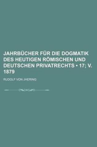 Cover of Jahrbucher Fur Die Dogmatik Des Heutigen Romischen Und Deutschen Privatrechts (17; V. 1879)