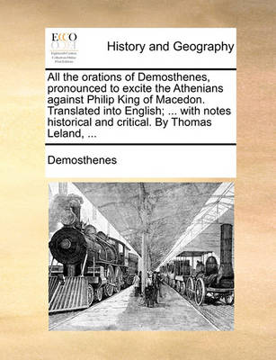 Book cover for All the Orations of Demosthenes, Pronounced to Excite the Athenians Against Philip King of Macedon. Translated Into English; ... with Notes Historical and Critical. by Thomas Leland, ...