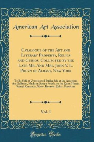 Cover of Catalogue of the Art and Literary Property, Relics and Curios, Collected by the Late Mr. And Mrs. John V. L. Pruyn of Albany, New York, Vol. 1: To Be Sold at Unrestricted Public Sale at the American Art Galleries, Madison Square South, on the Dates Herein