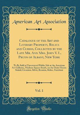 Book cover for Catalogue of the Art and Literary Property, Relics and Curios, Collected by the Late Mr. And Mrs. John V. L. Pruyn of Albany, New York, Vol. 1: To Be Sold at Unrestricted Public Sale at the American Art Galleries, Madison Square South, on the Dates Herein