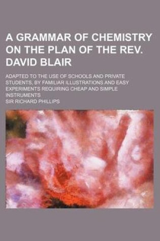 Cover of A Grammar of Chemistry on the Plan of the REV. David Blair; Adapted to the Use of Schools and Private Students, by Familiar Illustrations and Easy Experiments Requiring Cheap and Simple Instruments