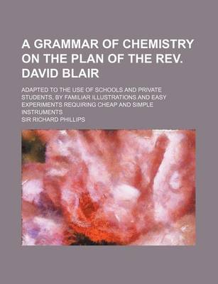 Book cover for A Grammar of Chemistry on the Plan of the REV. David Blair; Adapted to the Use of Schools and Private Students, by Familiar Illustrations and Easy Experiments Requiring Cheap and Simple Instruments