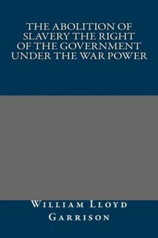 Cover of The Abolition of Slavery the Right of the Government Under the War Power