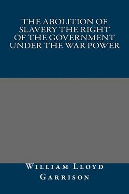 Book cover for The Abolition of Slavery the Right of the Government Under the War Power