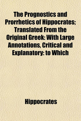 Book cover for The Prognostics and Prorrhetics of Hippocrates; Translated from the Original Greek with Large Annotations, Critical and Explanatory to Which Is Prefixed a Short Account of the Life of Hippocrates by John Moffat, M.D.