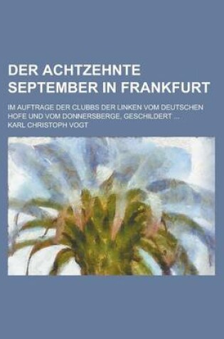 Cover of Der Achtzehnte September in Frankfurt; Im Auftrage Der Clubbs Der Linken Vom Deutschen Hofe Und Vom Donnersberge, Geschildert ...