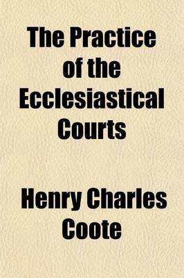 Book cover for The Practice of the Ecclesiastical Courts; With Forms and Tables of Costs