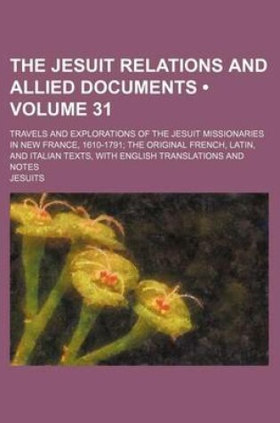 Cover of The Jesuit Relations and Allied Documents (Volume 31); Travels and Explorations of the Jesuit Missionaries in New France, 1610-1791 the Original French, Latin, and Italian Texts, with English Translations and Notes