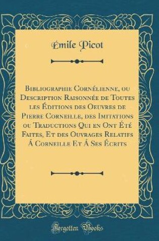 Cover of Bibliographie Cornélienne, Ou Description Raisonnée de Toutes Les Éditions Des Oeuvres de Pierre Corneille, Des Imitations Ou Traductions Qui En Ont Été Faites, Et Des Ouvrages Relatifs Á Corneille Et Á Ses Écrits (Classic Reprint)