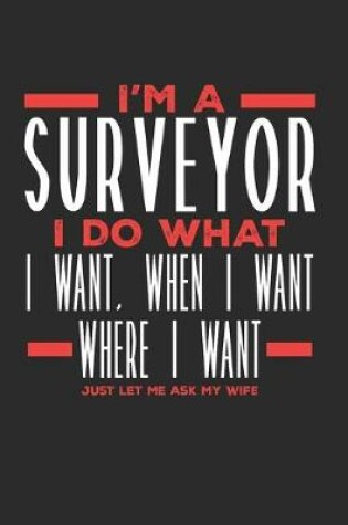 Cover of I'm a Surveyor I Do What I Want, When I Want, Where I Want. Just Let Me Ask My Wife