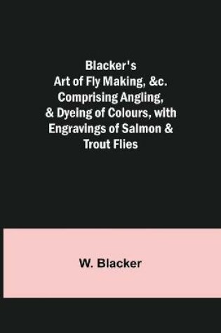 Cover of Blacker's Art of Fly Making,   Comprising Angling, & Dyeing of Colours, with Engravings of Salmon & Trout Flies