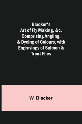 Book cover for Blacker's Art of Fly Making,   Comprising Angling, & Dyeing of Colours, with Engravings of Salmon & Trout Flies