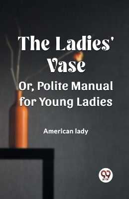 Cover of The Ladies' Vase Or, Polite Manual for Young Ladies