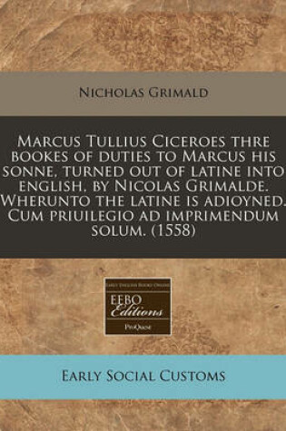 Cover of Marcus Tullius Ciceroes Thre Bookes of Duties to Marcus His Sonne, Turned Out of Latine Into English, by Nicolas Grimalde. Wherunto the Latine Is Adioyned. Cum Priuilegio Ad Imprimendum Solum. (1558)