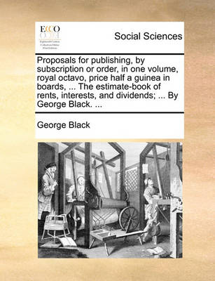 Book cover for Proposals for Publishing, by Subscription or Order, in One Volume, Royal Octavo, Price Half a Guinea in Boards, ... the Estimate-Book of Rents, Interests, and Dividends; ... by George Black. ...