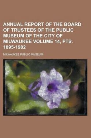 Cover of Annual Report of the Board of Trustees of the Public Museum of the City of Milwaukee Volume 14, Pts. 1895-1902