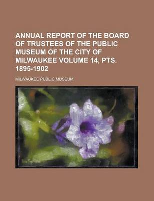 Book cover for Annual Report of the Board of Trustees of the Public Museum of the City of Milwaukee Volume 14, Pts. 1895-1902