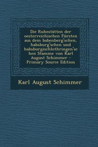 Cover of Die Ruhestatten Der Oesterreichischen Fursten Aus Dem Babenberg'schen, Habsburg'schen Und Habsburgischlothringen'schen Stamme Von Karl August Schimmer - Primary Source Edition