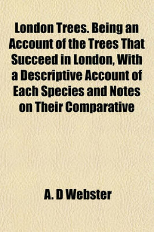 Cover of London Trees. Being an Account of the Trees That Succeed in London, with a Descriptive Account of Each Species and Notes on Their Comparative