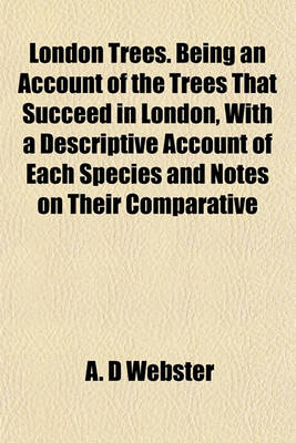 Book cover for London Trees. Being an Account of the Trees That Succeed in London, with a Descriptive Account of Each Species and Notes on Their Comparative