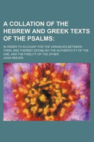 Cover of A Collation of the Hebrew and Greek Texts of the Psalms; In Order to Account for the Variances Between Them, and Thereby Establish the Authenticity of the One, and the Fidelity of the Other