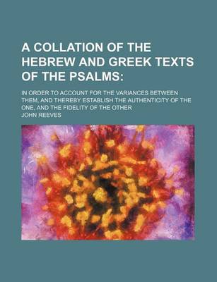 Book cover for A Collation of the Hebrew and Greek Texts of the Psalms; In Order to Account for the Variances Between Them, and Thereby Establish the Authenticity of the One, and the Fidelity of the Other