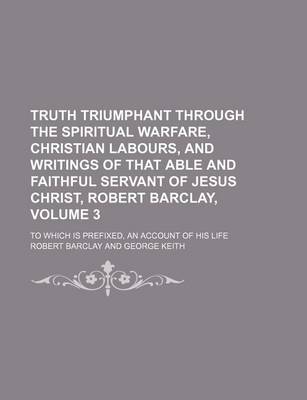 Book cover for Truth Triumphant Through the Spiritual Warfare, Christian Labours, and Writings of That Able and Faithful Servant of Jesus Christ, Robert Barclay, Volume 3; To Which Is Prefixed, an Account of His Life