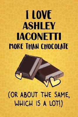 Book cover for I Love Ashley Iaconetti More Than Chocolate (Or About The Same, Which Is A Lot!)