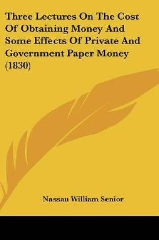 Cover of Three Lectures On The Cost Of Obtaining Money And Some Effects Of Private And Government Paper Money (1830)