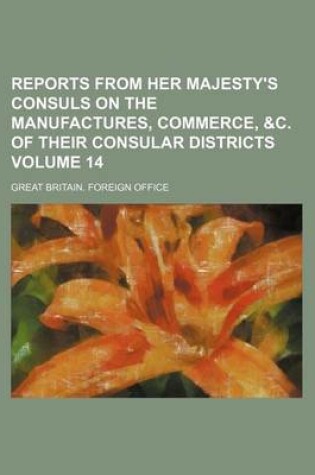 Cover of Reports from Her Majesty's Consuls on the Manufactures, Commerce, &C. of Their Consular Districts Volume 14